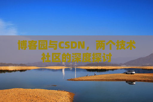 博客园与CSDN,两个技术社区的深度探讨 博客园与CSDN,两个技术社区的深度探讨